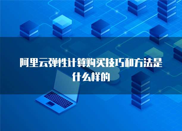 阿里云弹性计算购买技巧和方法是什么样的