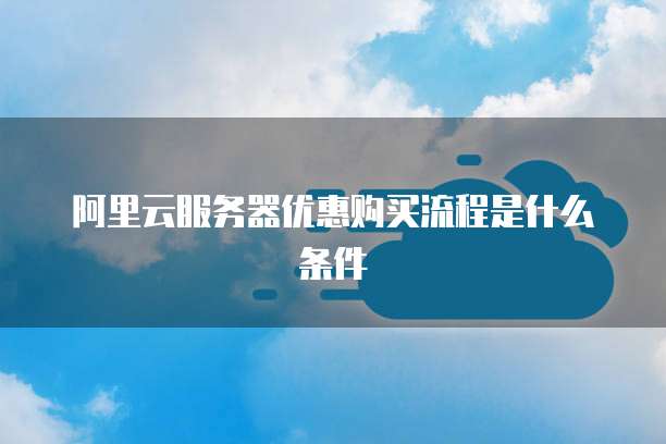 阿里云服务器优惠购买流程是什么条件