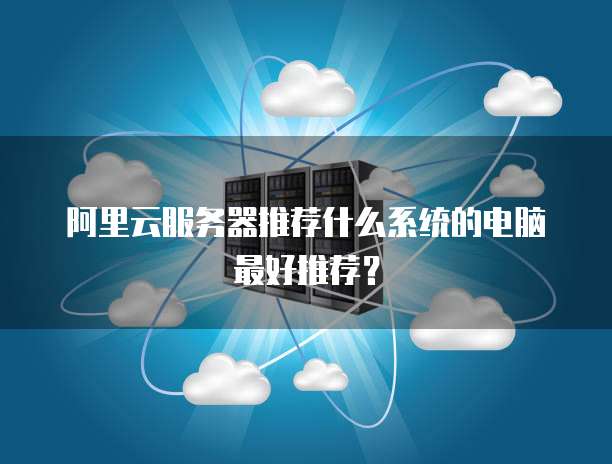 阿里云服务器推荐什么系统的电脑最好推荐?