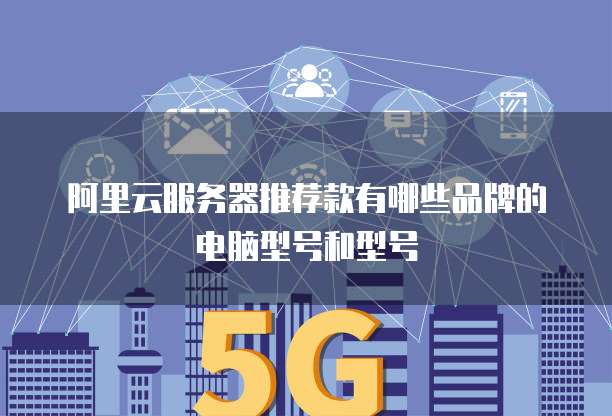 阿里云服务器推荐款有哪些品牌的电脑型号和型号