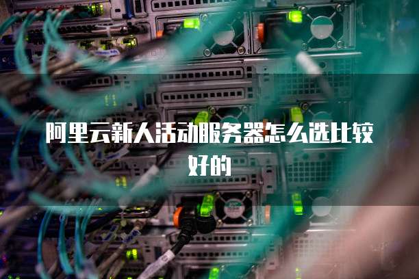 阿里云新人活动服务器怎么选比较好的