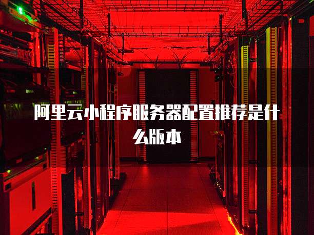阿里云小程序服务器配置推荐是什么版本