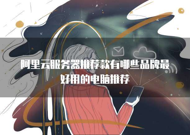 阿里云服务器推荐款有哪些品牌最好用的电脑推荐