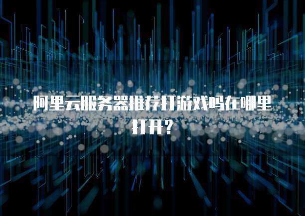 阿里云服务器推荐打游戏吗在哪里打开？