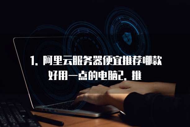 阿里云服务器便宜推荐哪款好用一点的电脑