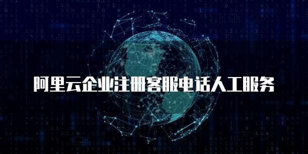 阿里云企业注册客服电话人工服务
