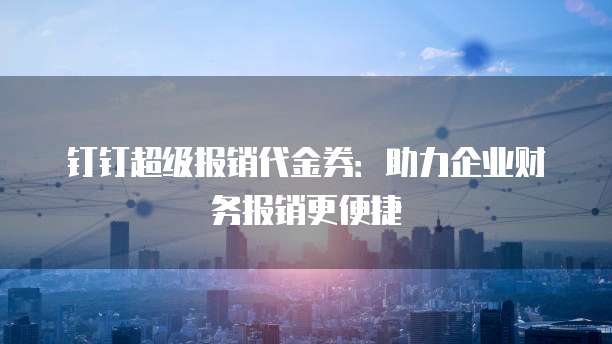 钉钉超级报销代金券：助力企业财务报销更便捷