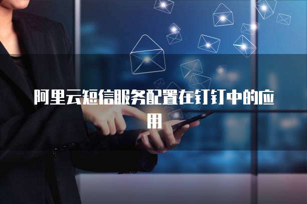 阿里云短信服务配置在钉钉中的应用