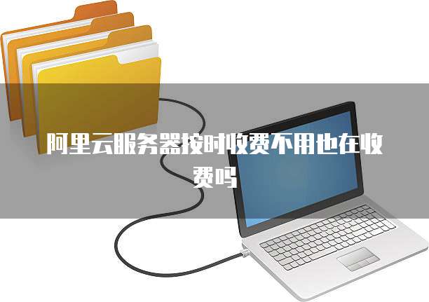 阿里云服务器按时收费不用也在收费吗