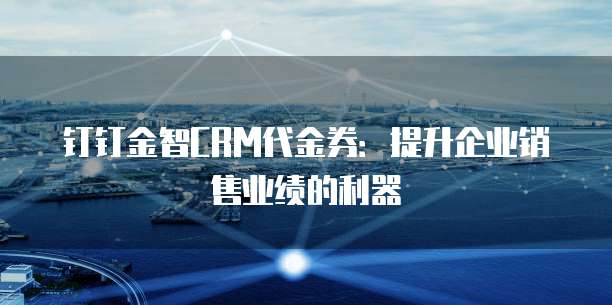 钉钉金智CRM代金券:提升企业销售业绩的利器