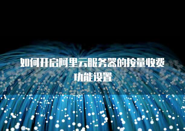 如何开启阿里云服务器的按量收费功能设置