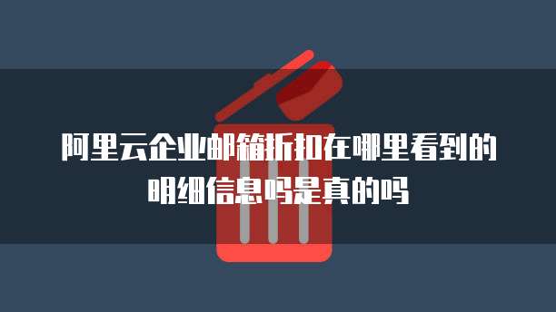 阿里云企业邮箱折扣在哪里看到的明细信息吗是真的吗