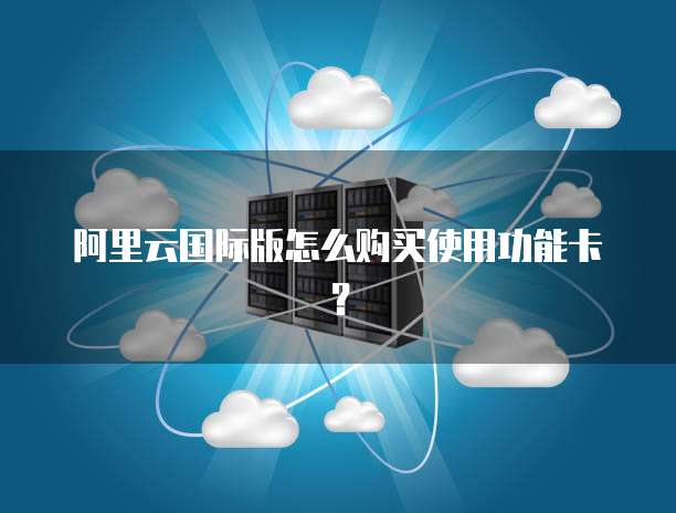 阿里云国际版怎么购买使用功能卡?