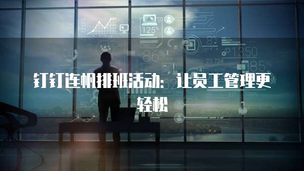 钉钉连帆排班活动:让员工管理更轻松