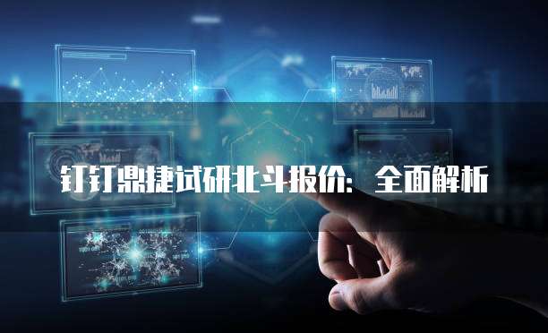 钉钉鼎捷试研北斗报价：全面解析