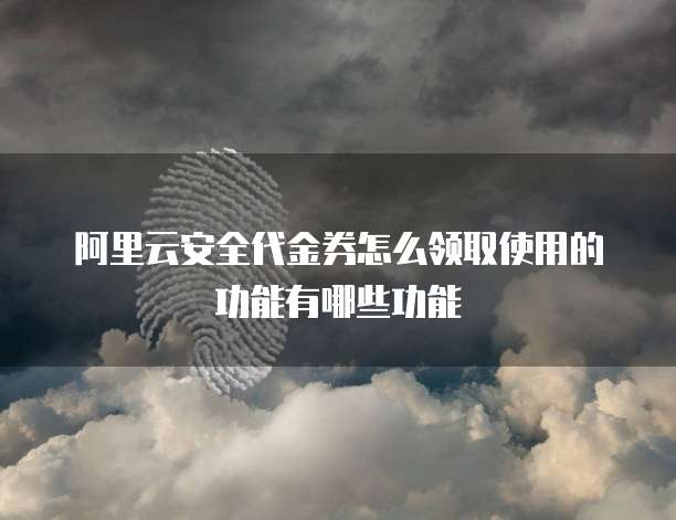 阿里云安全代金券怎么领取使用的功能有哪些功能