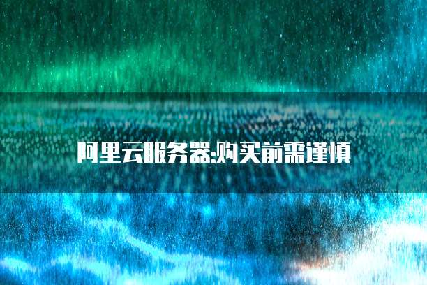 阿里云服务器:购买前需谨慎