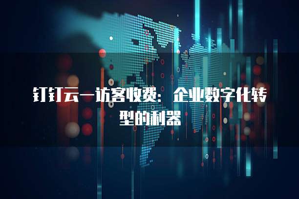 钉钉云一访客收费:企业数字化转型的利器