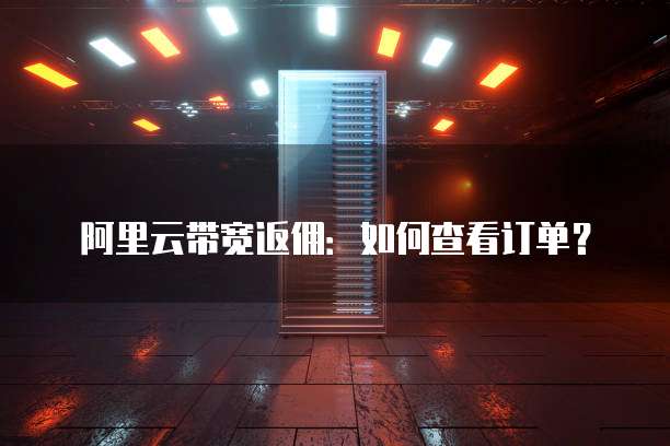 阿里云带宽返佣:如何查看订单?