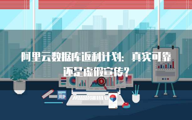 阿里云数据库返利计划：真实可靠还是虚假宣传？