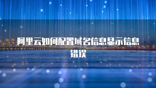 阿里云如何配置域名信息显示信息错误