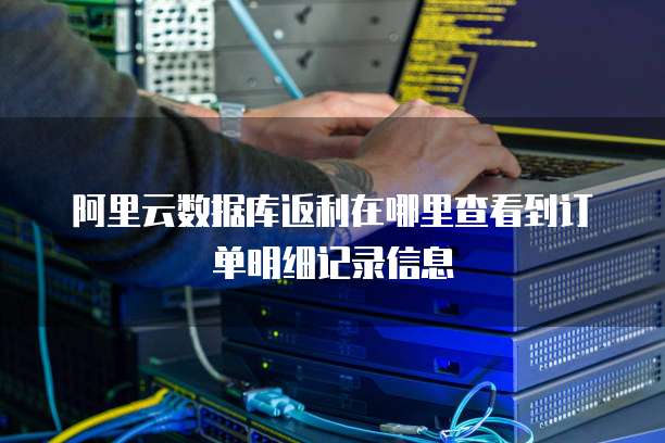 阿里云数据库返利在哪里查看到订单明细记录信息