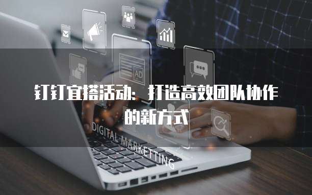钉钉宜搭活动：打造高效团队协作的新方式