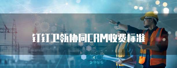 钉钉卫瓴协同CRM收费标准