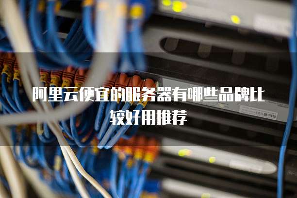 阿里云便宜的服务器有哪些品牌比较好用推荐