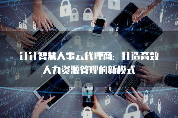 钉钉智慧人事云代理商:打造高效人力资源管理的新模式