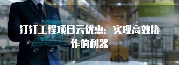 钉钉工程项目云优惠:实现高效协作的利器