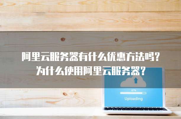 阿里云服务器有什么优惠方法吗?为什么使用阿里云服务器?