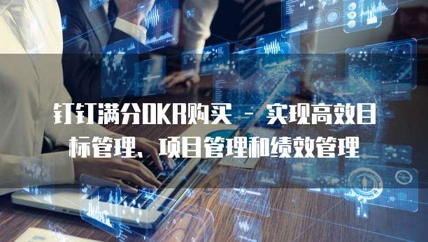 钉钉满分OKR购买 - 实现高效目标管理、项目管理和绩效管理