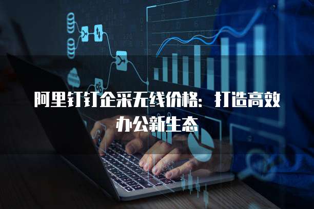 阿里钉钉企采无线价格:打造高效办公新生态