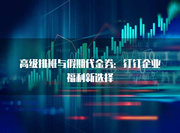 高级排班与假期代金券：钉钉企业福利新选择
