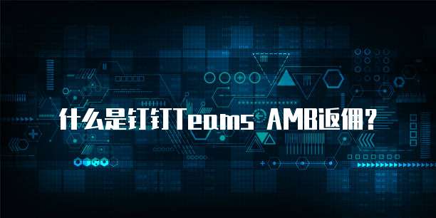 什么是钉钉Teams AMB返佣？
