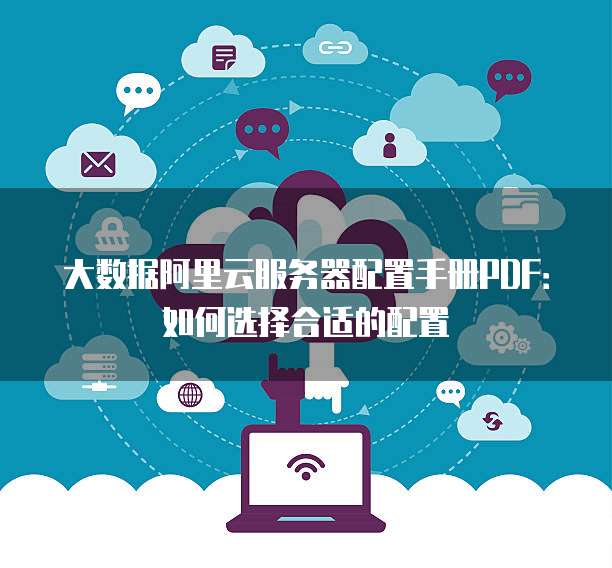 大数据阿里云服务器配置手册PDF:如何选择合适的配置