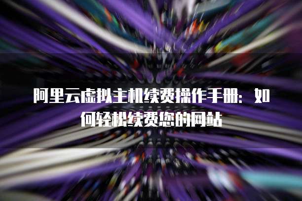 阿里云虚拟主机续费操作手册:如何轻松续费您的网站