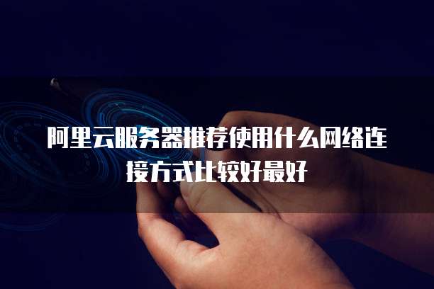 阿里云服务器推荐使用什么网络连接方式比较好最好
