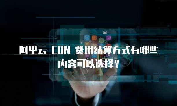 阿里云 CDN 费用结算方式有哪些内容可以选择?