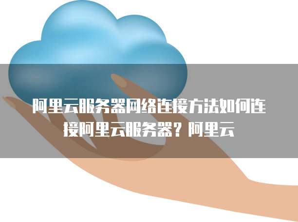 阿里云服务器网络连接方法如何连接阿里云服务器?阿里云
