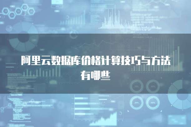 阿里云数据库价格计算技巧与方法有哪些