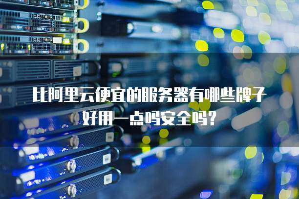比阿里云便宜的服务器有哪些牌子好用一点吗安全吗?