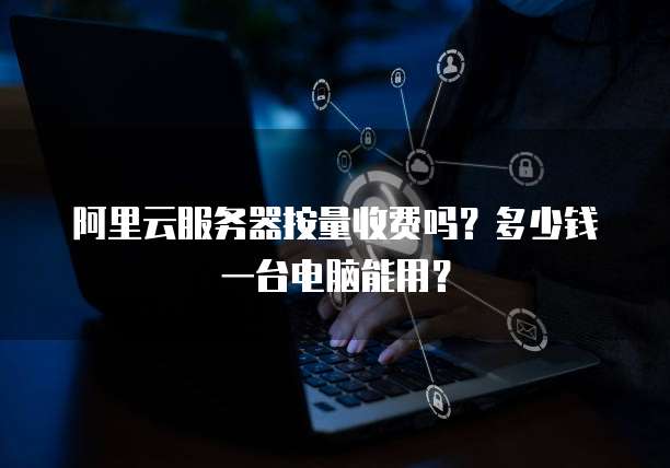 阿里云服务器按量收费吗？多少钱一台电脑能用？
