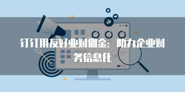 钉钉用友好业财佣金:助力企业财务信息化