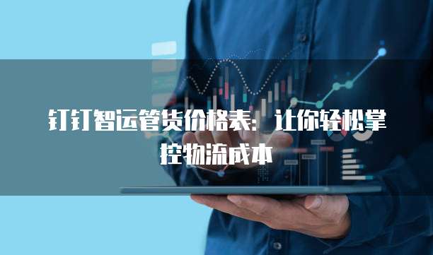 钉钉智运管货价格表:让你轻松掌控物流成本