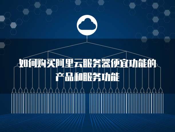 如何购买阿里云服务器便宜功能的产品和服务功能