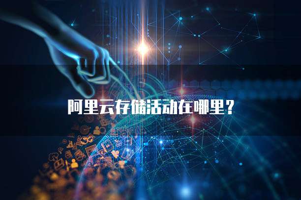 阿里云存储活动在哪里?