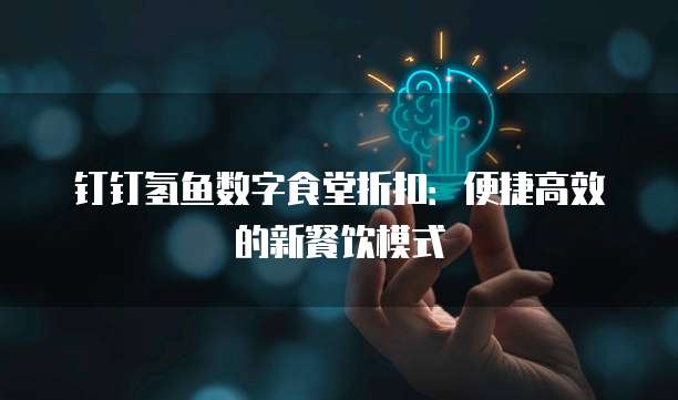 钉钉氢鱼数字食堂折扣:便捷高效的新餐饮模式