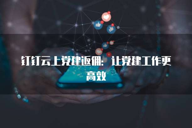 钉钉云上党建返佣:让党建工作更高效